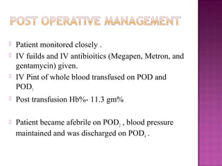    Patient monitored closely .
   IV fuilds and IV antibioitics (Megapen, Metron, and
    gentamycin) given.
   IV Pint of whole blood transfused on POD and
    POD1
   Post transfusion Hb%- 11.3 gm%

   Patient became afebrile on POD2 , blood pressure
    maintained and was discharged on POD4 .
 