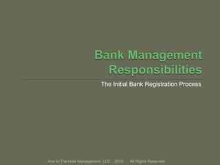 The Initial Bank Registration Process
Ace In The Hole Management, LLC 2010 All Rights Reserved
 