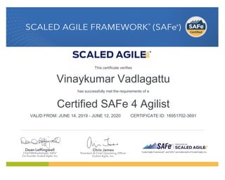 Vinaykumar Vadlagattu
has successfully met the requirements of a
Certified SAFe 4 Agilist
VALID FROM: JUNE 14, 2019 - JUNE 12, 2020 CERTIFICATE ID: 16951702-3691
This certificate verifies
 