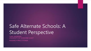 Safe Alternate Schools: A
Student Perspective
TONY ANDREWS
UNIVERSITY OF SUNSHINE COAST
RESEARCH PRACTITIONER
 