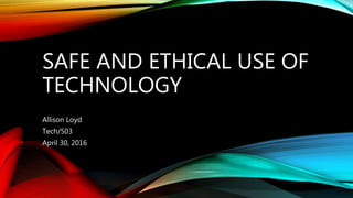 SAFE AND ETHICAL USE OF
TECHNOLOGY
Allison Loyd
Tech/503
April 30, 2016
 
