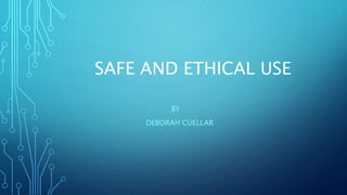 SAFE AND ETHICAL USE
BY
DEBORAH CUELLAR
 