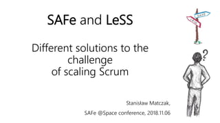 SAFe and LeSS
Different solutions to the
challenge
of scaling Scrum
Stanisław Matczak,
SAFe @Space conference, 2018.11.06
 