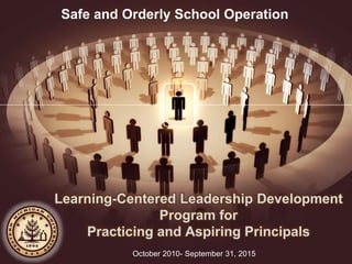 Learning-Centered Leadership Development
Program for
Practicing and Aspiring Principals
October 2010- September 31, 2015
Safe and Orderly School Operation
 