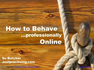 How to Behave
…professionally
Online
Source: Farris Timimi, Mayo Clinic mattimattila
Su Butcher
Justpractising.com
 