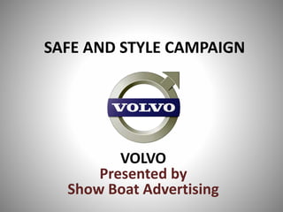 SAFE AND STYLE CAMPAIGN 
VOLVO 
Presented by 
Show Boat Advertising 
 