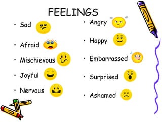 FEELINGS
• Sad
• Afraid
• Mischievous
• Joyful
• Nervous
• Angry
• Happy
• Embarrassed
• Surprised
• Ashamed
 