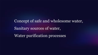 Concept of safe and wholesome water,
Sanitary sources of water,
Water purification processes
 