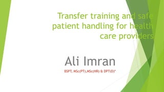 Transfer training and safe
patient handling for health
care providers
Ali Imran
BSPT, MSc(PT),MSc(HR) & DPT(D)*
 