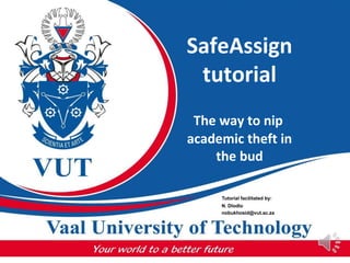 SafeAssign
tutorial
The way to nip
academic theft in
the bud
Tutorial facilitated by:
N. Dlodlo
nobukhosid@vut.ac.za
 