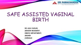 SAFE ASSISTED VAGINAL
BIRTH
DR ALKA NADAR,
SENIOR RESIDENT,
OBGYN DEPARTMENT,
SRIHER
CHENNAI
 