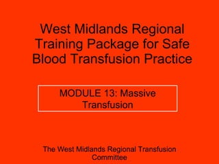 West Midlands Regional Training Package for Safe Blood Transfusion Practice The West Midlands Regional Transfusion Committee MODULE 13: Massive Transfusion 