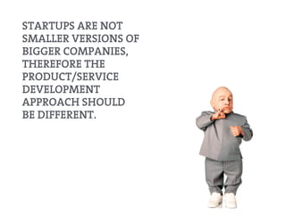 STARTUPS ARE NOT
SMALLER VERSIONS OF
BIGGER COMPANIES,
THEREFORE THE
PRODUCT/SERVICE
DEVELOPMENT
APPROACH SHOULD
BE DIFFER...