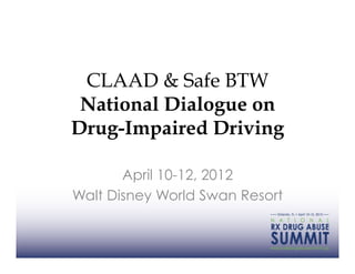 CLAAD & Safe BTW
 National Dialogue on
Drug-Impaired Driving

       April 10-12, 2012
Walt Disney World Swan Resort
 