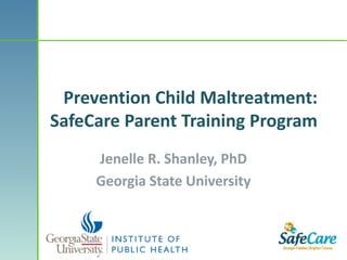 Prevention Child Maltreatment:
SafeCare Parent Training Program
     Jenelle R. Shanley, PhD
     Georgia State University
 