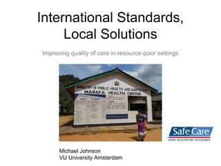 International Standards,
Local Solutions
Improving quality of care in resource-poor settings
Michael Johnson
VU University Amsterdam
 