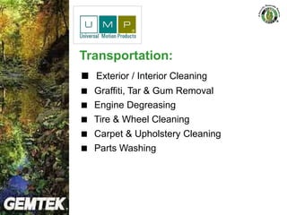 Transportation:
 Exterior / Interior Cleaning
 Graffiti, Tar & Gum Removal
 Engine Degreasing
 Tire & Wheel Cleaning
 Carpet & Upholstery Cleaning
 Parts Washing
 