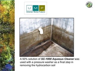 A 50% solution of SC-1000 Aqueous Cleaner was
used with a pressure washer as a final step in
removing the hydrocarbon soil
 