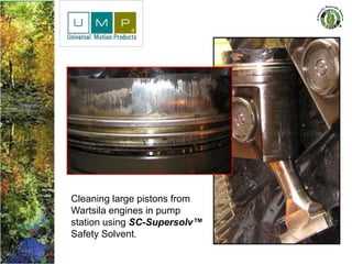 Cleaning large pistons from
Wartsila engines in pump
station using SC-Supersolv™
Safety Solvent.
 