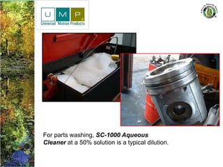For parts washing, SC-1000 Aqueous
Cleaner at a 50% solution is a typical dilution.
 