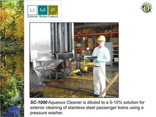SC-1000 Aqueous Cleaner is diluted to a 5-10% solution for
exterior cleaning of stainless steel passenger trains using a
pressure washer.
 