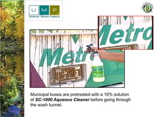 Municipal buses are pretreated with a 10% solution
of SC-1000 Aqueous Cleaner before going through
the wash tunnel.
 
