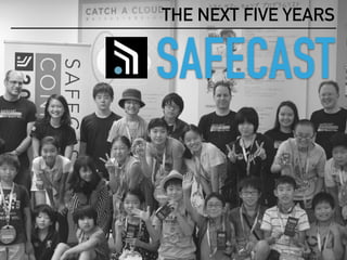 SAFECAST
THE NEXT FIVE YEARS
 