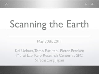 Scanning the Earth
              May 30th, 2011

 Kei Uehara, Tomo Furutani, Pieter Franken
  Murai Lab, Keio Research Center at SFC
             Safecast.org Japan
 