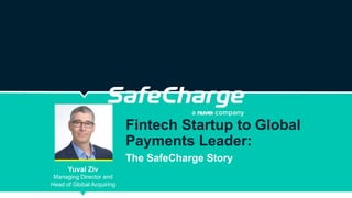 Yuval Ziv
Managing Director and
Head of Global Acquiring
Fintech Startup to Global
Payments Leader:
The SafeCharge Story
 