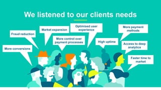 4
We listened to our clients needs
More conversions
Access to deep
analytics
Fraud reduction
Market expansion
More control over
payment processes
Optimised user
experience
High uptime
More payment
methods
Faster time to
market
 