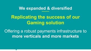 5
We expanded & diversified
Replicating the success of our
Gaming solution
Offering a robust payments infrastructure to
more verticals and more markets
 