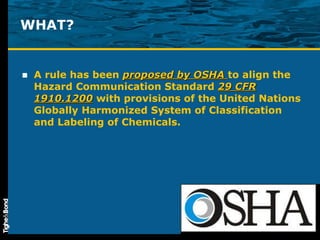 WHAT? A rule has been  proposed by OSHA  to align the Hazard Communication Standard  29 CFR 1910.1200  with provisions of the United Nations Globally Harmonized System of Classification and Labeling of Chemicals. 