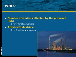 WHO? Number of workers affected by the proposed HCS:  Over 40 million workers Affected Industries: Over 5 million workplaces 