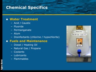 Chemical Specifics Water Treatment Acid / Caustic Fluoride Permanganate Alum Disinfectants (chlorine / hypochlorite) Fuels and Maintenance Diesel / Heating Oil Natural Gas / Propane Coolants Lubricants Flammables 