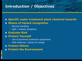 Introduction / Objectives Specific water treatment plant chemical hazards Means of hazard recognition Normal handling Spill / release situations Evaluate Risk Protect Yourself Use of personal protective equipment Safe distance / places of refuge Protect Others Protect the Environment 