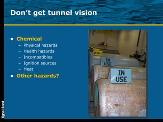 Don’t get tunnel vision Chemical Physical hazards Health hazards Incompatibles Ignition sources Heat Other hazards? 