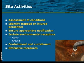 Site Activities Assessment of conditions Identify trapped or injured personnel Ensure appropriate notification Isolate environmental receptors Water Ground Containment and curtailment Defensive measures 