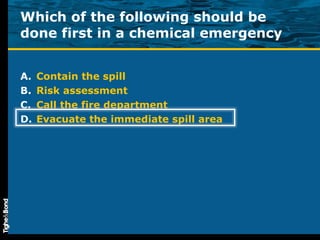 Which of the following should be done first in a chemical emergency Contain the spill Risk assessment Call the fire department Evacuate the immediate spill area 