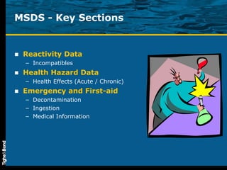 MSDS - Key Sections Reactivity Data Incompatibles Health Hazard Data Health Effects (Acute / Chronic) Emergency and First-aid Decontamination Ingestion Medical Information 