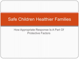 Safe Children Healthier Families

  How Appropriate Response Is A Part Of
           Protective Factors
 