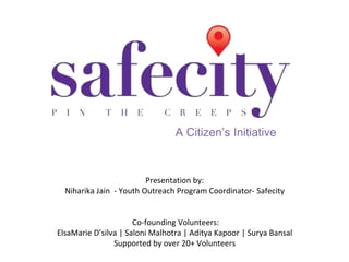 A Citizen’s Initiative

Presentation by:
Niharika Jain - Youth Outreach Program Coordinator- Safecity

Co-founding Volunteers:
ElsaMarie D’silva | Saloni Malhotra | Aditya Kapoor | Surya Bansal
Supported by over 20+ Volunteers

 