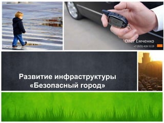 Олег Емченко
+7 (925) 428-5119
Развитие инфраструктуры
«Безопасный город»
 