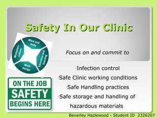 Safety In Our ClinicSafety In Our Clinic
Focus on and commit to
•Infection control
•Safe Clinic working conditions
•Safe Handling practices
•Safe storage and handling of
hazardous materials
Beverley Hazlewood - Student ID 2326207
 