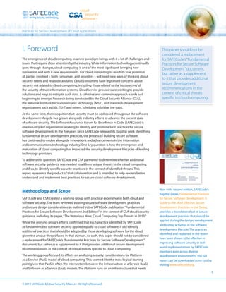 Practices for Secure Development of Cloud Applications

I. Foreword
The emergence of cloud computing as a new paradigm brings with it a lot of challenges and
issues that require close attention by the industry. While information technology continually
goes through changes, cloud computing is one of the most significant, bringing new
innovation and with it new requirements. For cloud computing to reach its true potential,
all parties involved – both consumers and providers – will need new ways of thinking about
security needs and related standards. Cloud consumers have legitimate concerns about
security risk related to cloud computing, including those related to the ‘outsourcing’ of
the security of their information systems. Cloud service providers are working to provide
solutions and ways to mitigate such risks. A cohesive and common approach is only just
beginning to emerge. Research being conducted by the Cloud Security Alliance (CSA),
the National Institute for Standards and Technology (NIST), and standards development
organizations such as ISO, ITU-T and others, is helping to bridge the gaps.

This paper should not be
considered a replacement
for SAFECode’s “Fundamental
Practices for Secure Software
Development” document,
but rather as a supplement
to it that provides additional
secure development
recommendations in the
context of critical threats
specific to cloud computing.

At the same time, the recognition that security must be addressed throughout the software
development lifecycle has grown alongside industry efforts to advance the current state
of software security. The Software Assurance Forum for Excellence in Code (SAFECode) is
one industry-led organization working to identify and promote best practices for secure
software development. In the five years since SAFECode released its flagship work identifying
fundamental secure development practices, the process of building secure software
has continued to evolve alongside innovations and advancements in the information
and communications technology industry. One key question is how the emergence and
maturation of cloud computing has impacted the security development lifecycles of leading
technology providers.
To address this question, SAFECode and CSA partnered to determine whether additional
software security guidance was needed to address unique threats to the cloud computing,
and if so, to identify specific security practices in the context of identified threats. This
report represents the product of that collaboration and is intended to help readers better
understand and implement best practices for secure cloud software development.

Methodology and Scope
SAFECode and CSA created a working group with practical experience in both cloud and
software security. The team reviewed existing secure software development practices
and secure design considerations as outlined in the SAFECode publication “Fundamental
Practices for Secure Software Development 2nd Edition” in the context of CSA cloud security
guidance, including its paper, “The Notorious Nine: Cloud Computing Top Threats in 2013.”
While the working group’s efforts confirmed that each practice identified by SAFECode
as fundamental to software security applied equally to cloud software, it did identify
additional practices that should be adopted by those developing software for the cloud
given the unique threats faced in that domain. As such, this paper should not be considered
a replacement for SAFECode’s “Fundamental Practices for Secure Software Development”
document, but rather as a supplement to it that provides additional secure development
recommendations in the context of critical threats specific to cloud computing.
The working group focused its efforts on analyzing security considerations for Platform
as a Service (PaaS) model of cloud computing. This seemed like the most logical starting
point given that PaaS is often the intersection between the Infrastructure as a Service (IaaS)
and Software as a Service (SaaS) models. The Platform runs on an infrastructure that needs

© 2013 SAFECode  Cloud Security Alliance – All Rights Reserved.

Now in its second edition, SAFECode’s
flagship paper, Fundamental Practices
for Secure Software Development: A
Guide to the Most Effective Secure
Development Practices in Use Today,
provides a foundational set of secure
development practices that should be
applied during the design, development
and testing activities in the software
development lifecycle. The practices
identified and explained in the report
have been shown to be effective in
improving software security in realworld implementations by SAFECode
members even across diverse
development environments. The full
report can be downloaded at no cost by
visiting www.safecode.org.
3

 