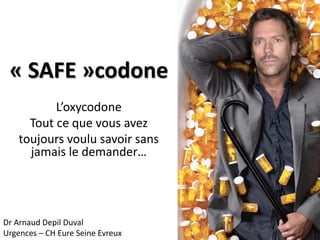 « SAFE »codone
L’oxycodone
Tout ce que vous avez
toujours voulu savoir sans
jamais le demander…
Dr Arnaud Depil Duval
Urgences – CH Eure Seine Evreux
 