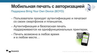 © 2002-2013 Nuance Communications, Inc. All rights reserved. Page 31
Мобильная печать с авторизацией
– Пользователи проходят аутентификацию и печатают
со своих смартфонов и планшетов,
– Аутентификация и безопасная печать
поддерживаются на однофункциональных принтерах,
– Печать возможна в любое время
и в любом месте…
Поддержка Bring Your Own Device (BOYD)
 