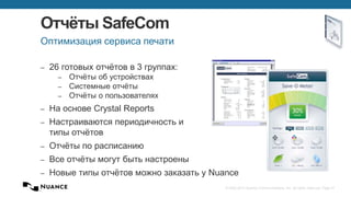 © 2002-2013 Nuance Communications, Inc. All rights reserved. Page 47
Отчёты SafeCom
– 26 готовых отчётов в 3 группах:
– Отчёты об устройствах
– Системные отчёты
– Отчёты о пользователях
– На основе Crystal Reports
– Настраиваются периодичность и
типы отчётов
– Отчёты по расписанию
– Все отчёты могут быть настроены
– Новые типы отчётов можно заказать у Nuance
Оптимизация сервиса печати
 