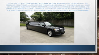 IF YOU ARE LOOKING FOR LIMO SERVICES IN BOCA RATON, A2Z LIMO IS THE PREMIER CHOICE. WE
SPECIALIZE IN PROVIDING A LUXURIOUS AND COMFORTABLE RIDE FOR ANY OCCASION, SUCH AS A NIGHT
OUT, A WEDDING CEREMONY, OR EVEN AIRPORT TRANSFER SERVICES. OUR HIGH-END CAR MODELS AND
EXPERIENCED DRIVERS MAKE FOR COMFORTABLE AND CLASSY TRIPS ON THE ROAD EACH TIME. LOOKING
FOR MORE GOOD INFORMATION CALL US (561) 4253786 OR VISIT OUR WEBSITE. HTTPS://A2ZLIMO.COM/
 