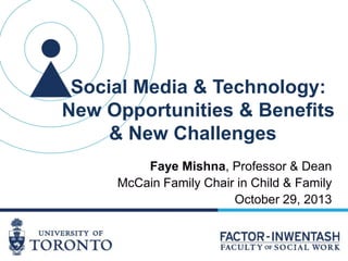 Social Media & Technology:
New Opportunities & Benefits
& New Challenges
Faye Mishna, Professor & Dean
McCain Family Chair in Child & Family
October 29, 2013

 