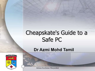 Jabatan Kesihatan Masyarakat
Cheapskate's Guide to a
Safe PC
Dr Azmi Mohd Tamil
 